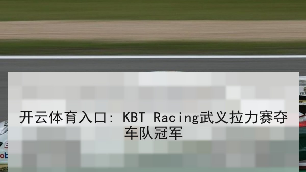开云体育入口: KBT Racing武义拉力赛夺车队冠军 开云体育入口: KBT Racing武义拉力赛夺车队冠军